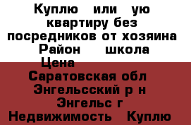 Куплю 1 или 2-ую квартиру без посредников от хозяина. › Район ­ 1 школа › Цена ­ 1 000 000 - Саратовская обл., Энгельсский р-н, Энгельс г. Недвижимость » Куплю   